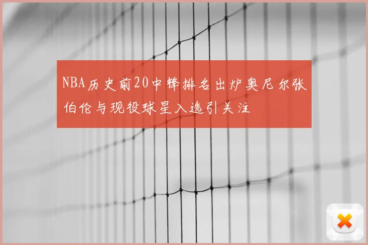 NBA历史前20中锋排名出炉奥尼尔张伯伦与现役球星入选引关注