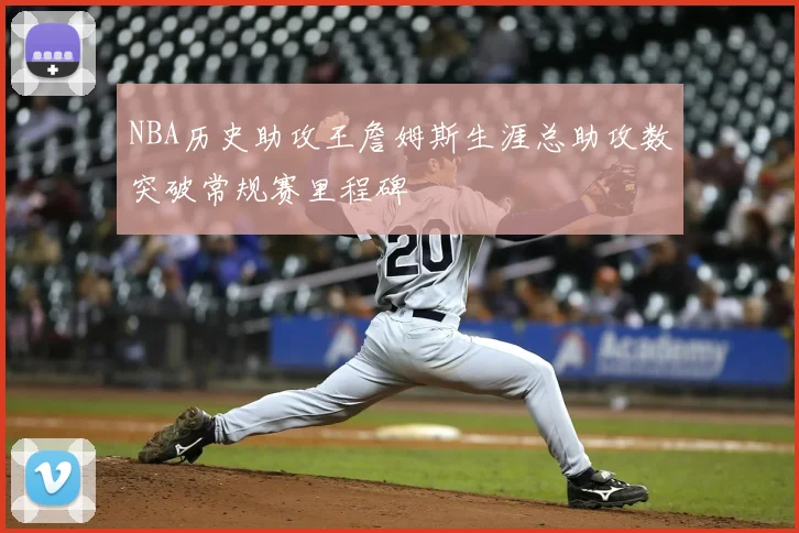 NBA历史助攻王詹姆斯生涯总助攻数突破常规赛里程碑