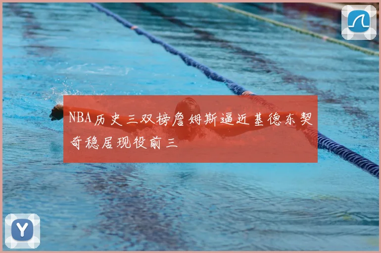 NBA历史三双榜詹姆斯逼近基德东契奇稳居现役前三
