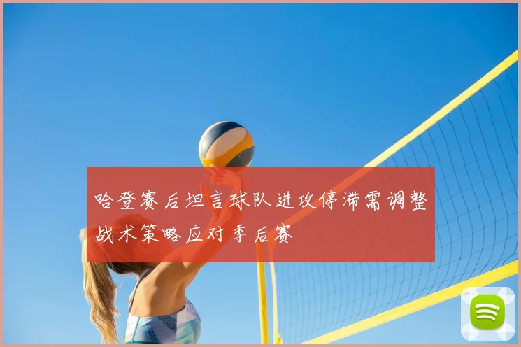 哈登赛后坦言球队进攻停滞需调整战术策略应对季后赛