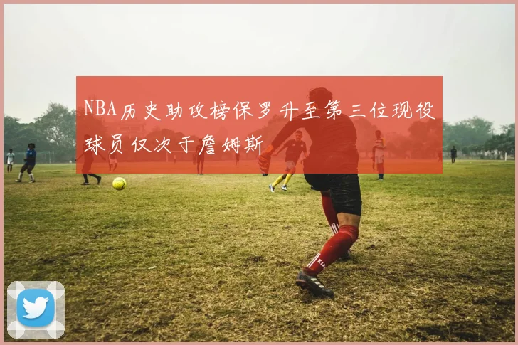 NBA历史助攻榜保罗升至第三位现役球员仅次于詹姆斯