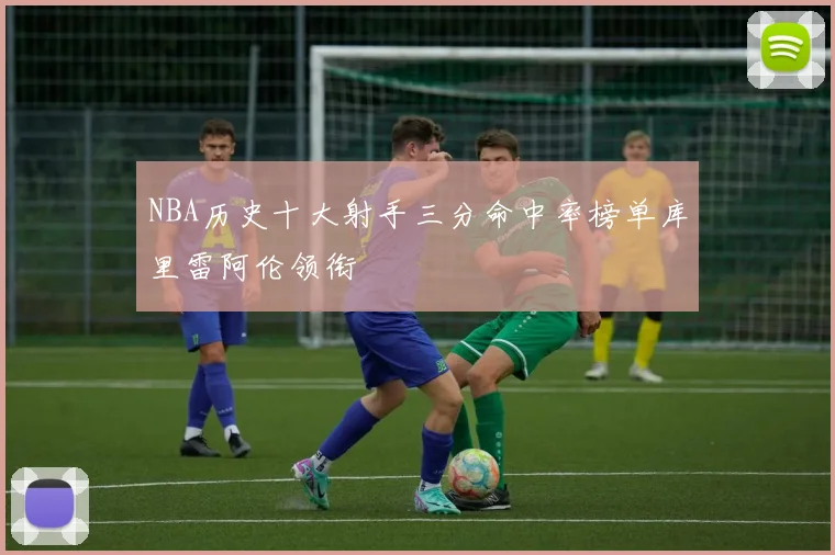 NBA历史十大射手三分命中率榜单库里雷阿伦领衔