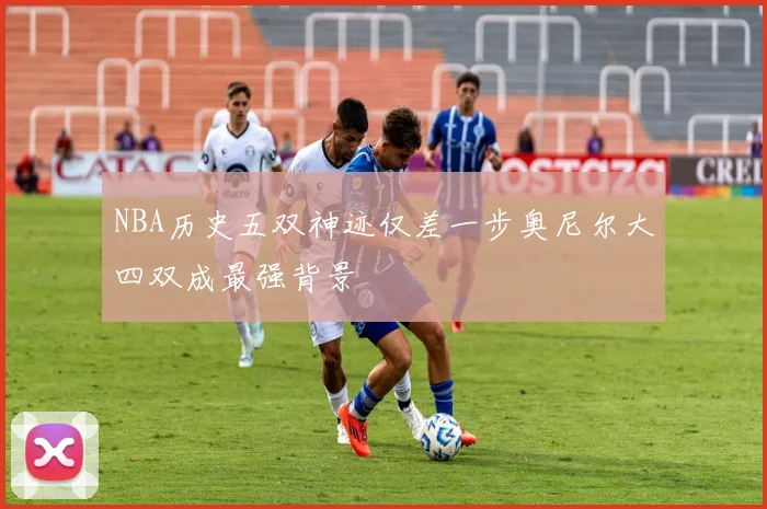 NBA历史五双神迹仅差一步奥尼尔大四双成最强背景