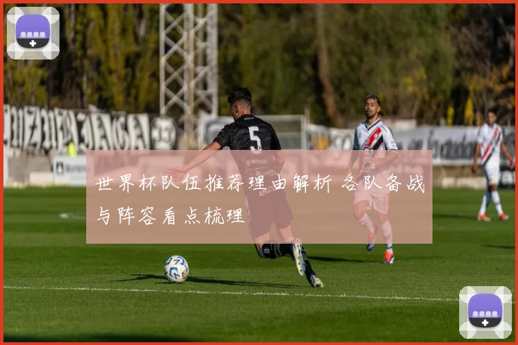 世界杯队伍推荐理由解析 各队备战与阵容看点梳理