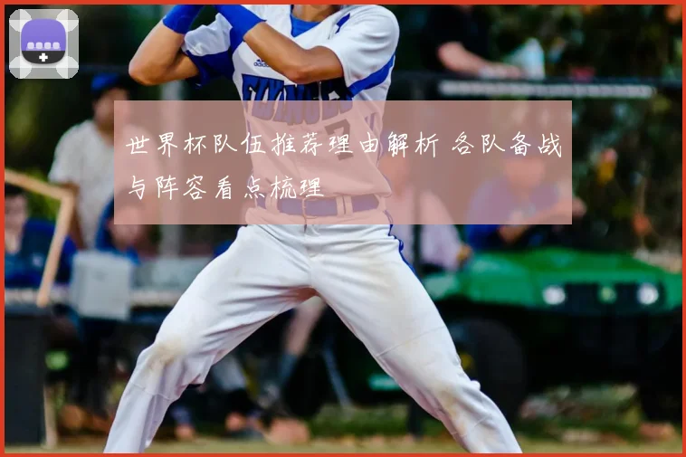 世界杯队伍推荐理由解析 各队备战与阵容看点梳理