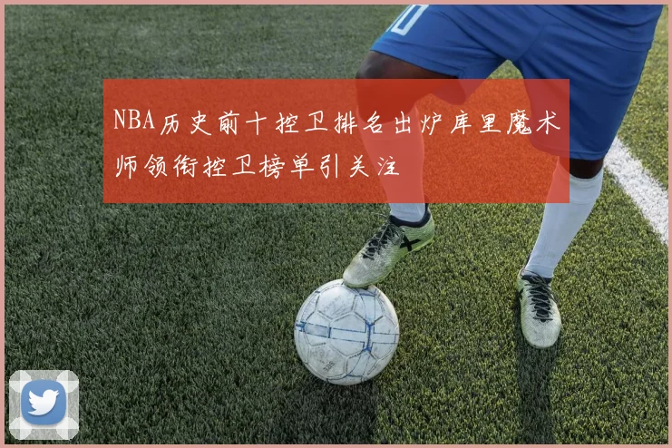 NBA历史前十控卫排名出炉库里魔术师领衔控卫榜单引关注