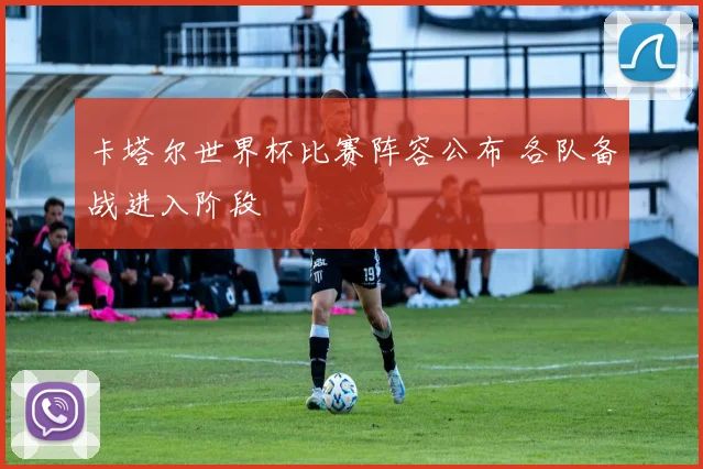 卡塔尔世界杯比赛阵容公布 各队备战进入阶段