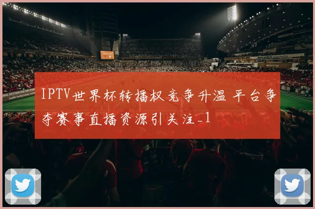 IPTV世界杯转播权竞争升温 平台争夺赛事直播资源引关注_1