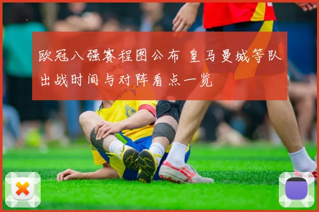 欧冠八强赛程图公布 皇马曼城等队出战时间与对阵看点一览