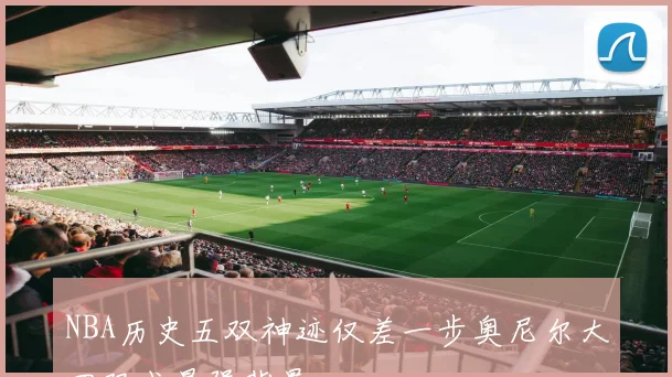 NBA历史五双神迹仅差一步奥尼尔大四双成最强背景