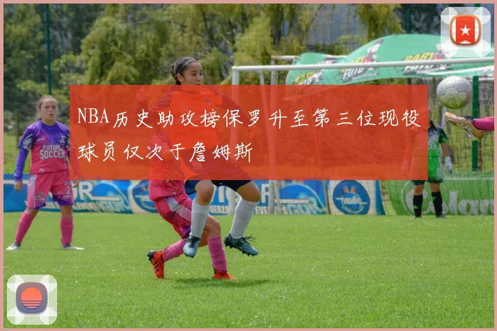 NBA历史助攻榜保罗升至第三位现役球员仅次于詹姆斯