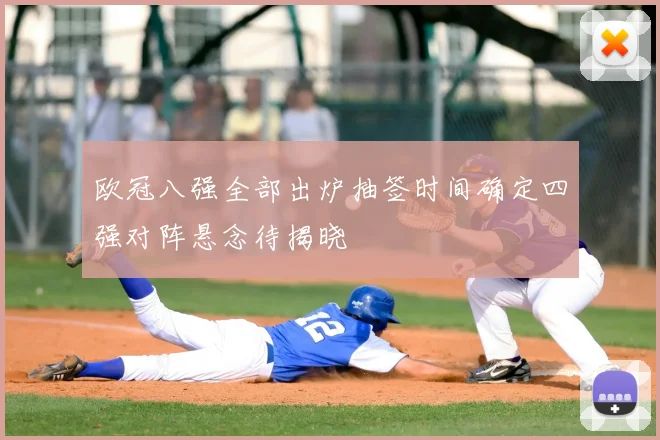 欧冠八强全部出炉抽签时间确定四强对阵悬念待揭晓