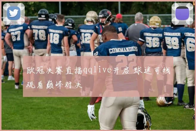 欧冠决赛直播qqlive开启 球迷可线观看巅峰对决