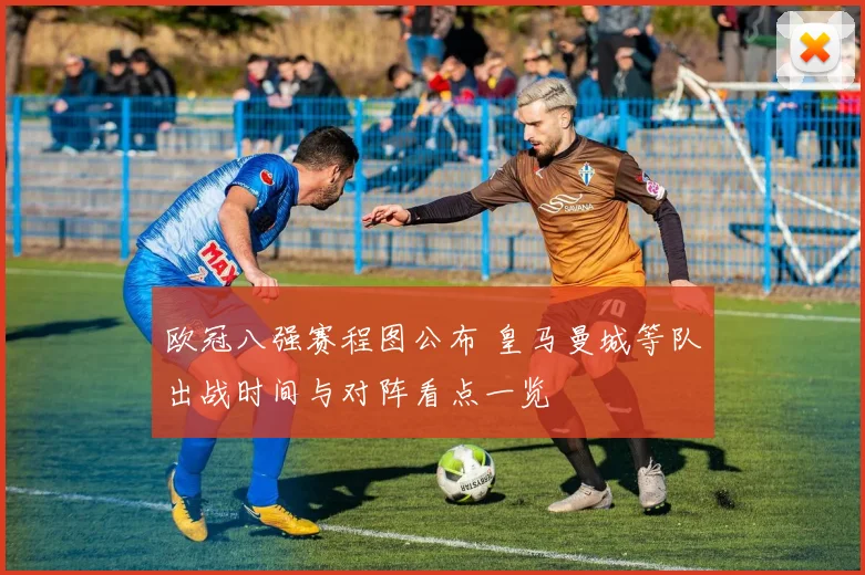 欧冠八强赛程图公布 皇马曼城等队出战时间与对阵看点一览