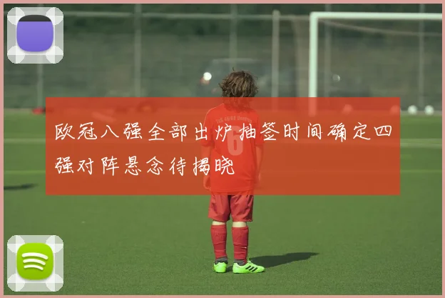 欧冠八强全部出炉抽签时间确定四强对阵悬念待揭晓