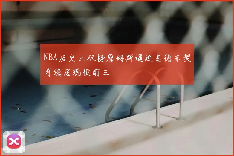 NBA历史三双榜詹姆斯逼近基德东契奇稳居现役前三