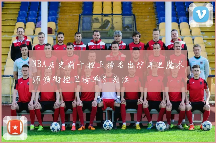 NBA历史前十控卫排名出炉库里魔术师领衔控卫榜单引关注