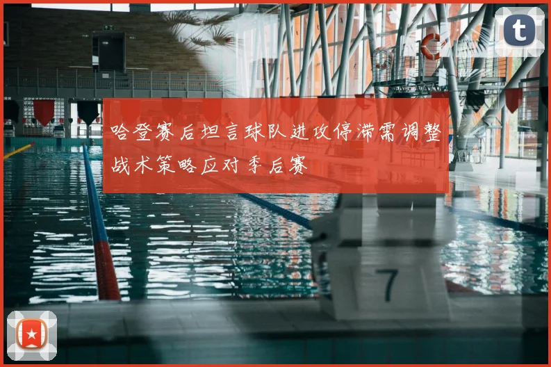 哈登赛后坦言球队进攻停滞需调整战术策略应对季后赛