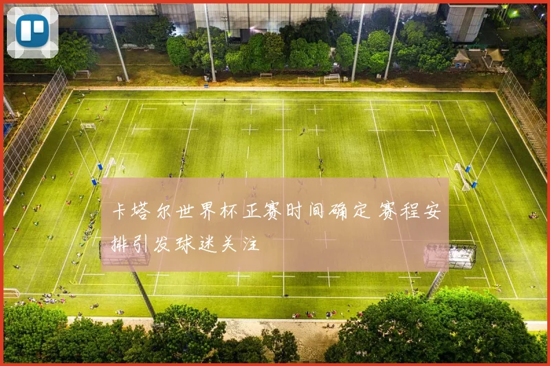 卡塔尔世界杯正赛时间确定 赛程安排引发球迷关注