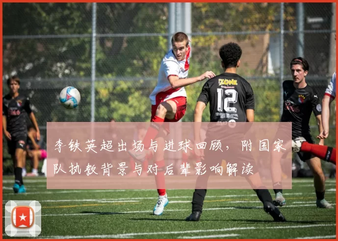 李铁英超出场与进球回顾，附国家队执教背景与对后辈影响解读