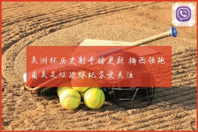 美洲杯历史射手榜更新 梅西领跑 南美足坛进球纪录受关注