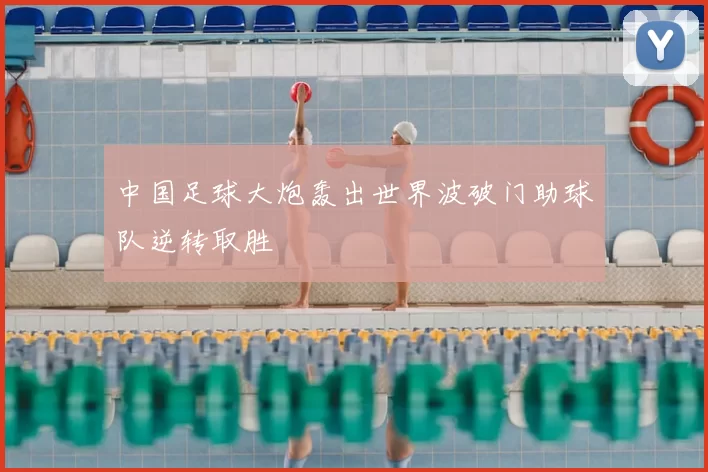 中国足球大炮轰出世界波破门助球队逆转取胜
