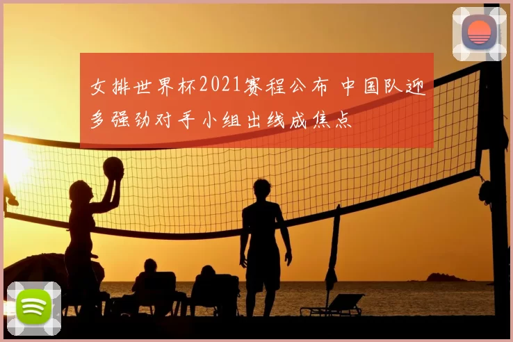 女排世界杯2021赛程公布 中国队迎多强劲对手小组出线成焦点