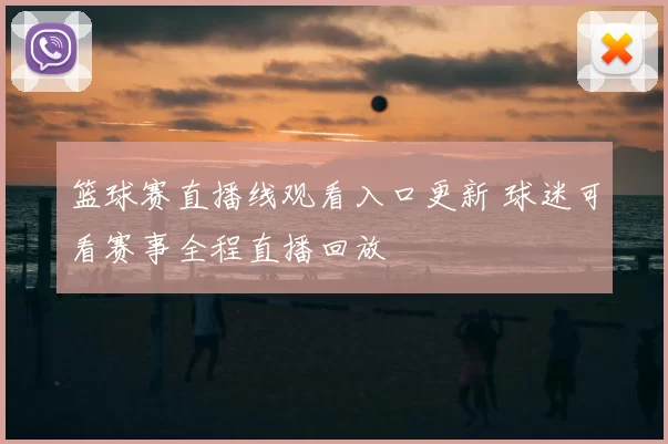 篮球赛直播线观看入口更新 球迷可看赛事全程直播回放