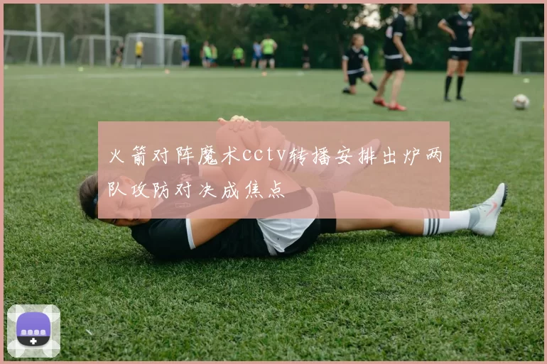 火箭对阵魔术cctv转播安排出炉两队攻防对决成焦点