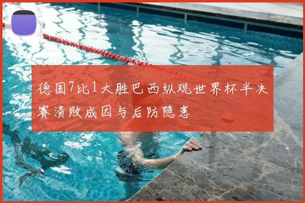 德国7比1大胜巴西纵观世界杯半决赛溃败成因与后防隐患