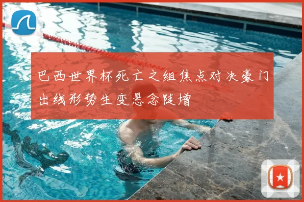 巴西世界杯死亡之组焦点对决豪门出线形势生变悬念陡增