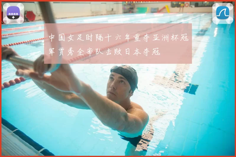 中国女足时隔十六年重夺亚洲杯冠军贾秀全率队击败日本夺冠
