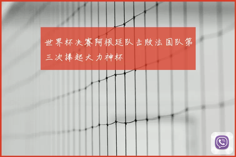 世界杯决赛阿根廷队击败法国队第三次捧起大力神杯