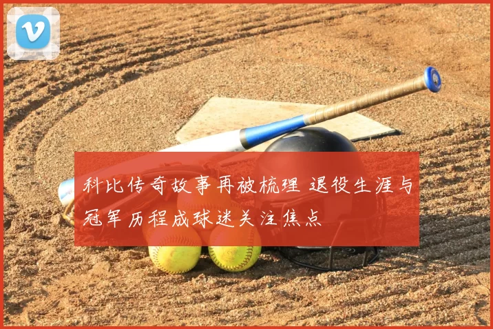 科比传奇故事再被梳理 退役生涯与冠军历程成球迷关注焦点