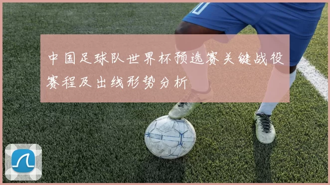 中国足球队世界杯预选赛关键战役赛程及出线形势分析