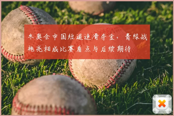 冬奥会中国短道速滑夺金，青绿战袍亮相成比赛看点与后续期待