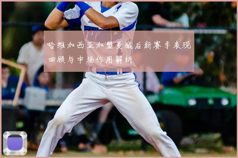哈维加西亚加盟曼城后新赛季表现回顾与中场作用解析