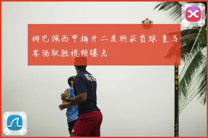 姆巴佩西甲梅开二度斩获首球 皇马客场取胜视频曝光