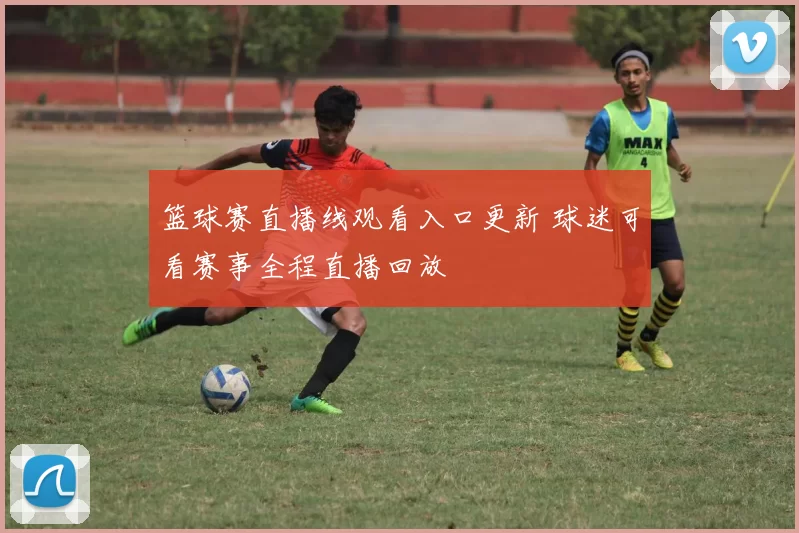 篮球赛直播线观看入口更新 球迷可看赛事全程直播回放