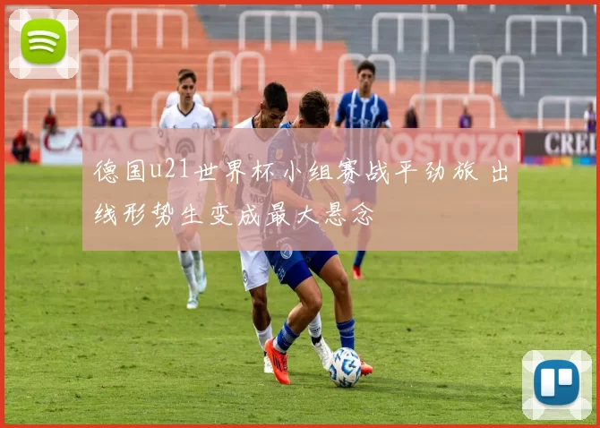 德国u21世界杯小组赛战平劲旅 出线形势生变成最大悬念