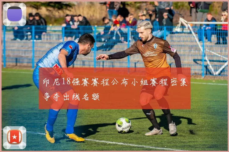 印尼18强赛赛程公布小组赛程密集争夺出线名额