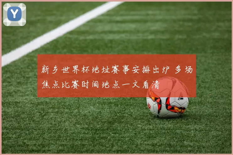 新乡世界杯地址赛事安排出炉 多场焦点比赛时间地点一文看清