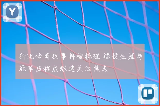 科比传奇故事再被梳理 退役生涯与冠军历程成球迷关注焦点