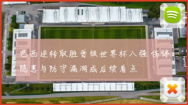巴西逆转取胜晋级世界杯八强 伤停隐患与防守漏洞成后续看点