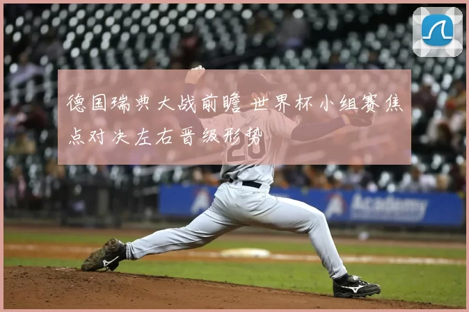 德国瑞典大战前瞻 世界杯小组赛焦点对决左右晋级形势