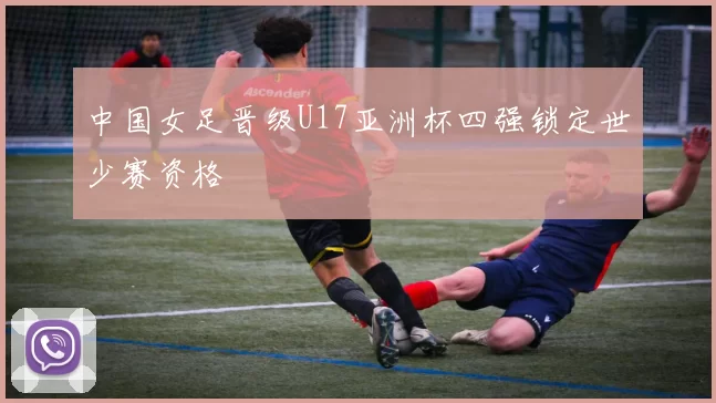 中国女足晋级U17亚洲杯四强锁定世少赛资格