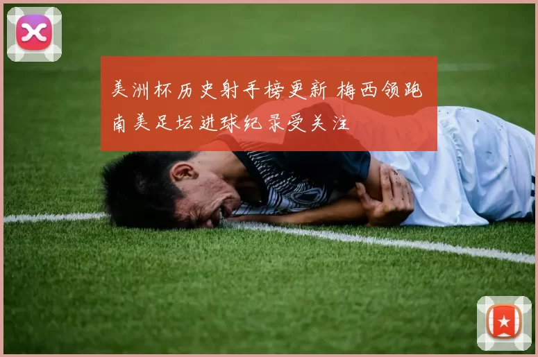 美洲杯历史射手榜更新 梅西领跑 南美足坛进球纪录受关注