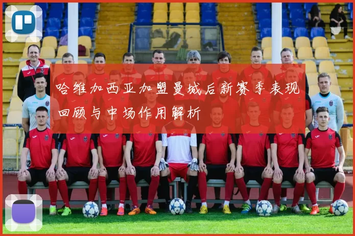 哈维加西亚加盟曼城后新赛季表现回顾与中场作用解析