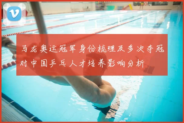 马龙奥运冠军身份梳理及多次夺冠对中国乒乓人才培养影响分析