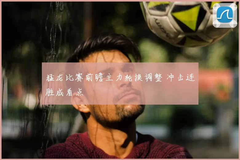 猛龙比赛前瞻主力轮换调整 冲击连胜成看点